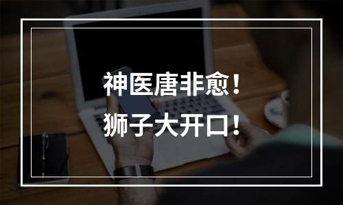 神医唐非愈！狮子大开口！