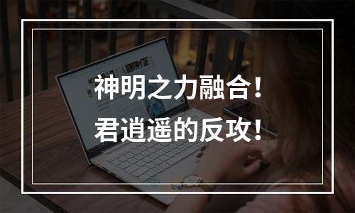 神明之力融合！君逍遥的反攻！