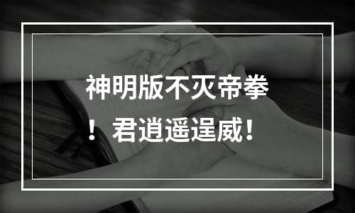 神明版不灭帝拳！君逍遥逞威！