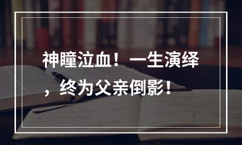 神瞳泣血！一生演绎，终为父亲倒影！