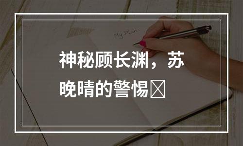 神秘顾长渊，苏晚晴的警惕​