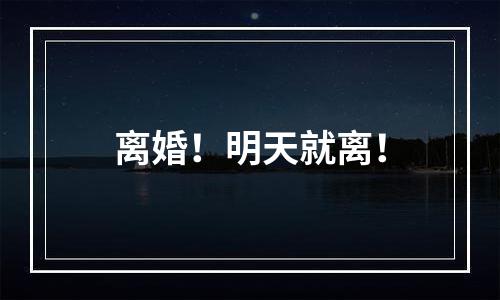 离婚！明天就离！