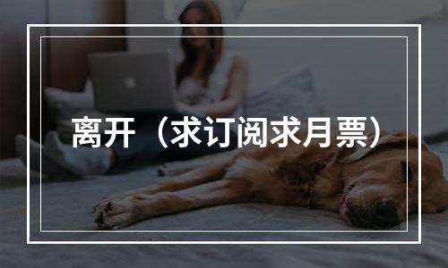 离开（求订阅求月票）