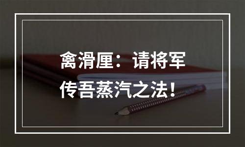 禽滑厘：请将军传吾蒸汽之法！