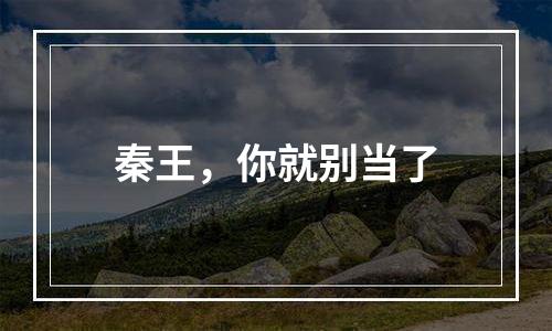 秦王，你就别当了