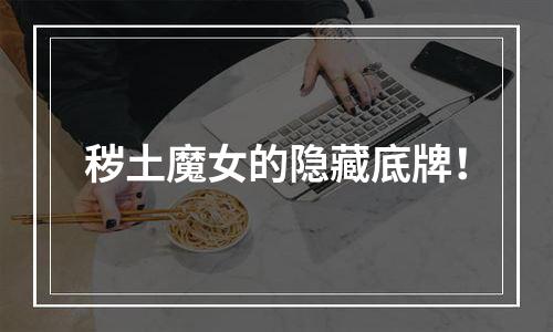 秽土魔女的隐藏底牌！