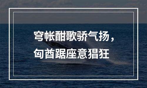 穹帐酣歌骄气扬，匈酋踞座意猖狂