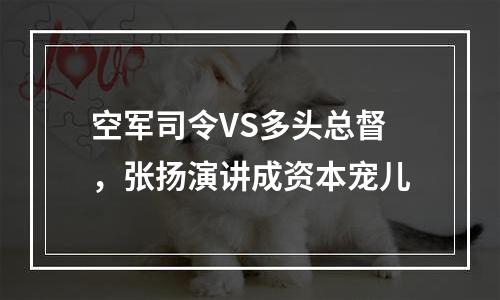 空军司令VS多头总督，张扬演讲成资本宠儿