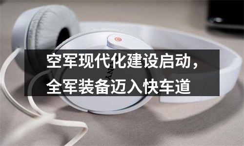 空军现代化建设启动，全军装备迈入快车道