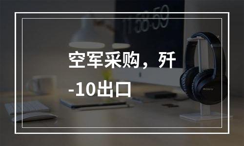 空军采购，歼-10出口