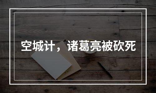 空城计，诸葛亮被砍死