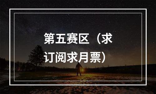 第五赛区（求订阅求月票）
