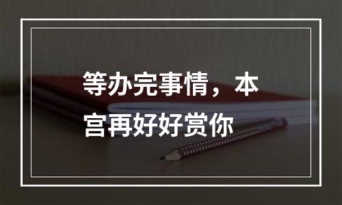 等办完事情，本宫再好好赏你