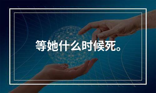 等她什么时候死。