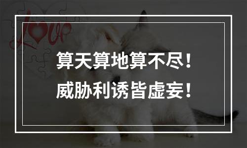 算天算地算不尽！威胁利诱皆虚妄！