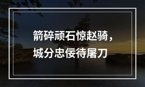 箭碎顽石惊赵骑，城分忠佞待屠刀