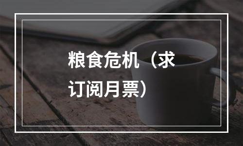 粮食危机（求订阅月票）