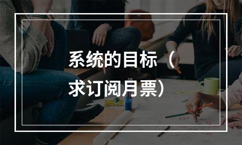 系统的目标（求订阅月票）