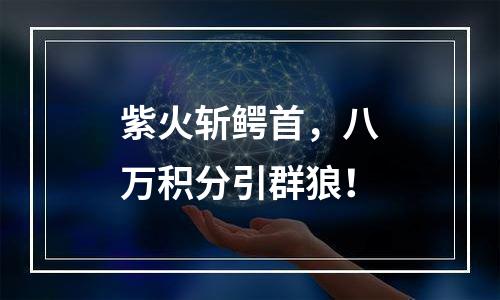 紫火斩鳄首，八万积分引群狼！