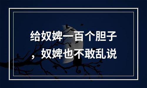 给奴婢一百个胆子，奴婢也不敢乱说
