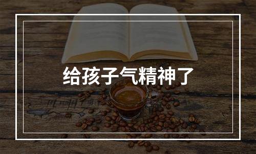 给孩子气精神了