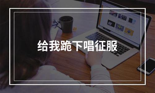 给我跪下唱征服