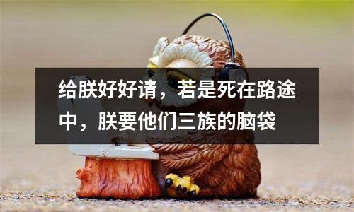 给朕好好请，若是死在路途中，朕要他们三族的脑袋