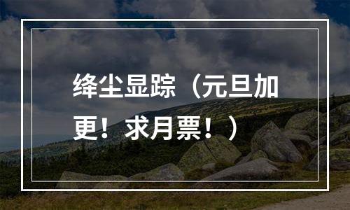 绛尘显踪（元旦加更！求月票！）