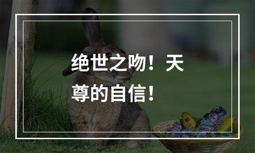 绝世之吻！天尊的自信！