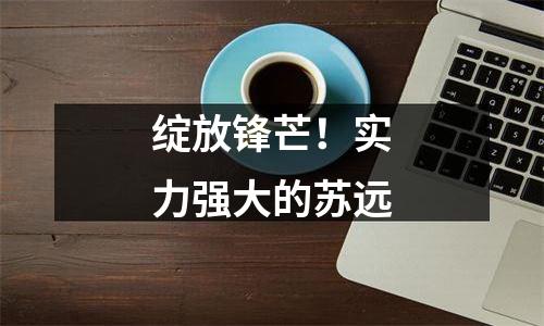 绽放锋芒！实力强大的苏远