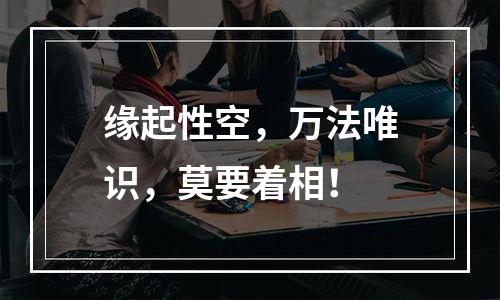 缘起性空，万法唯识，莫要着相！