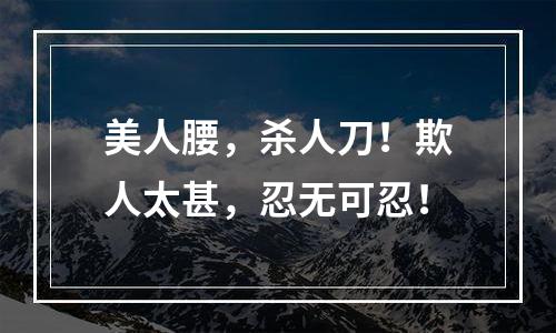 美人腰，杀人刀！欺人太甚，忍无可忍！
