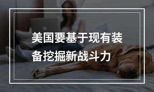 美国要基于现有装备挖掘新战斗力
