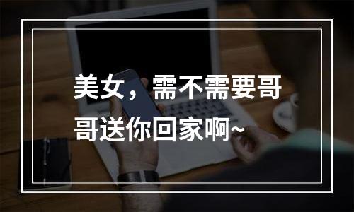 美女，需不需要哥哥送你回家啊~