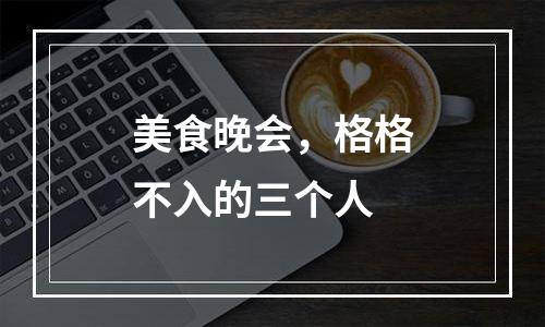 美食晚会，格格不入的三个人