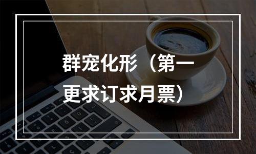 群宠化形（第一更求订求月票）