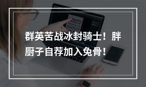 群英苦战冰封骑士！胖厨子自荐加入兔骨！