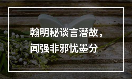 翰明秘谈言潜故，闻强非邪忧墨分