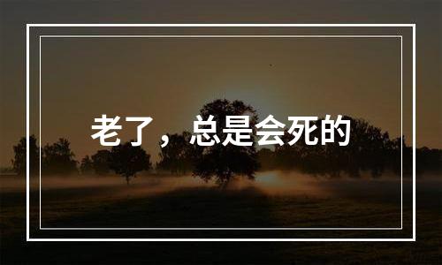 老了，总是会死的