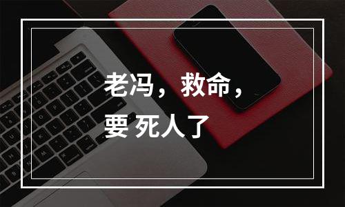 老冯，救命，要 死人了