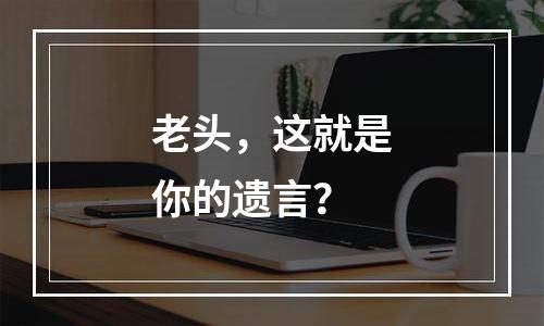 老头，这就是你的遗言？