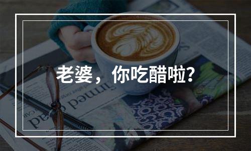老婆，你吃醋啦？