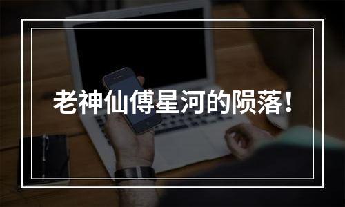 老神仙傅星河的陨落！