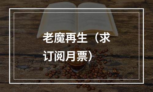 老魔再生（求订阅月票）