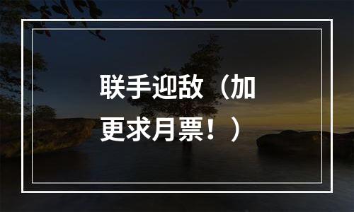 联手迎敌（加更求月票！）