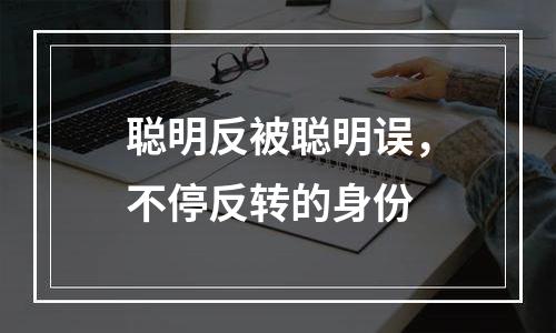聪明反被聪明误，不停反转的身份