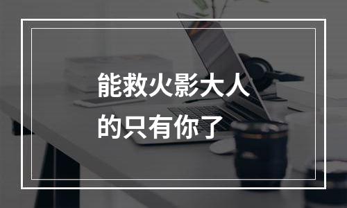 能救火影大人的只有你了