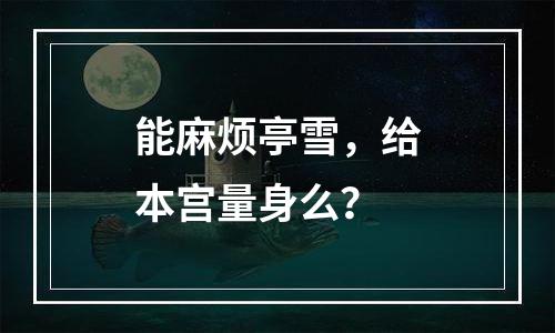 能麻烦亭雪，给本宫量身么？