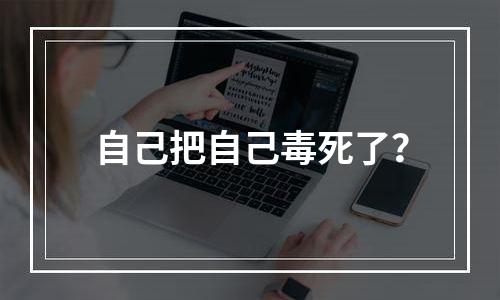 自己把自己毒死了？