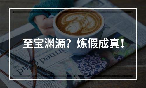 至宝渊源？炼假成真！